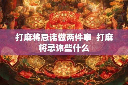 打麻将忌讳做两件事  打麻将忌讳些什么