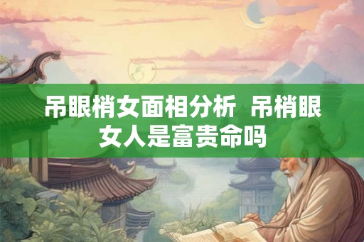 吊眼梢女面相分析  吊梢眼女人是富贵命吗