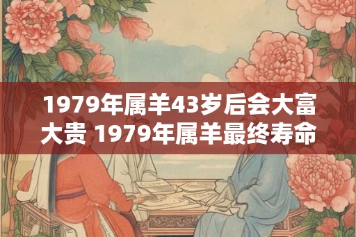 1979年属羊43岁后会大富大贵 1979年属羊最终寿命