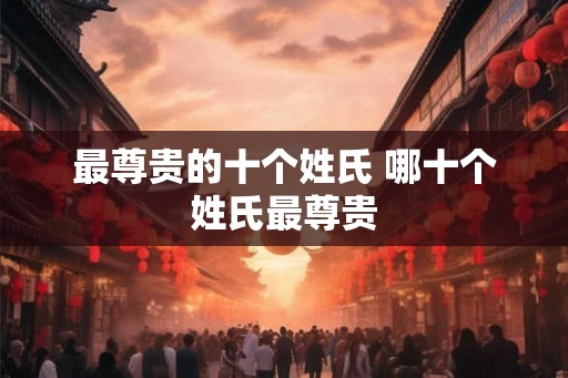 最尊贵的十个姓氏 哪十个姓氏最尊贵