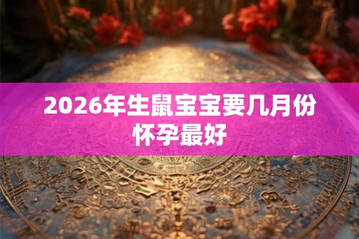 2026年生鼠宝宝要几月份怀孕最好