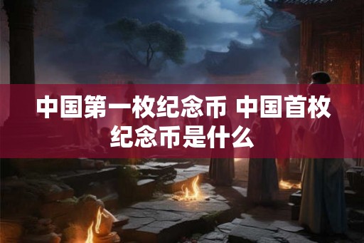 中国第一枚纪念币 中国首枚纪念币是什么