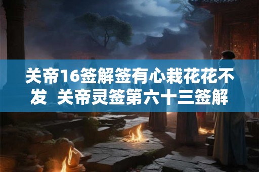 关帝16签解签有心栽花花不发  关帝灵签第六十三签解签全解