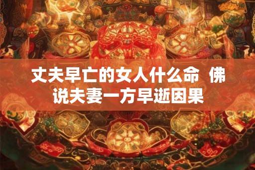 丈夫早亡的女人什么命 佛说夫妻一方早逝因果 丈夫早亡的女人什么命 佛说夫妻一方早逝因果