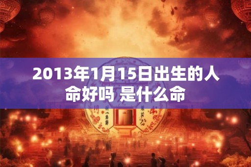 2013年1月15日出生的人命好吗 是什么命