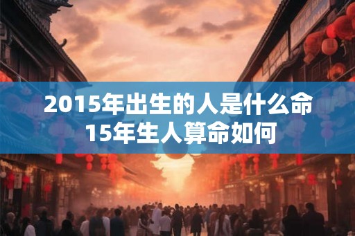 2015年出生的人是什么命 15年生人算命如何 2015年出生的人是什么命 15年生人算命如何