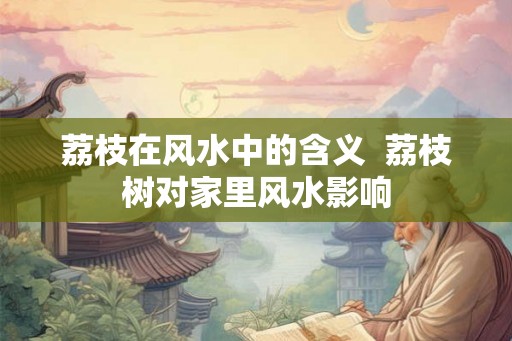 荔枝在风水中的含义 荔枝树对家里风水影响 荔枝在风水中的含义 荔枝树对家里风水影响