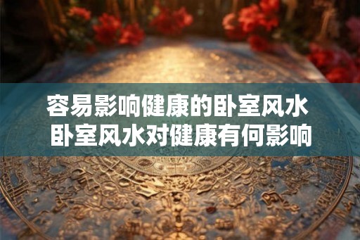 容易影响健康的卧室风水 卧室风水对健康有何影响