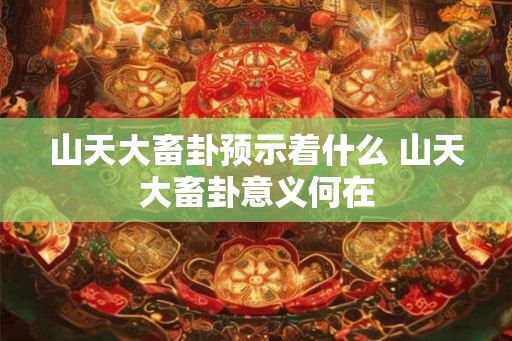 山天大畜卦预示着什么 山天大畜卦意义何在 山天大畜卦预示着什么 山天大畜卦意义何在