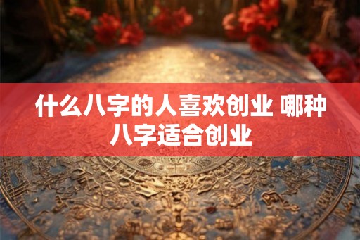 什么八字的人喜欢创业 哪种八字适合创业