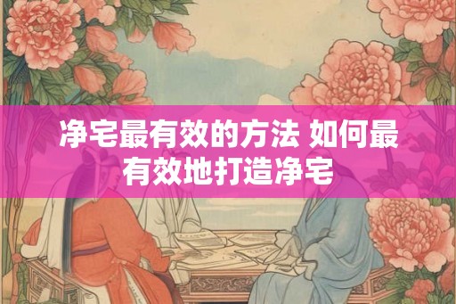 净宅最有效的方法 如何最有效地打造净宅