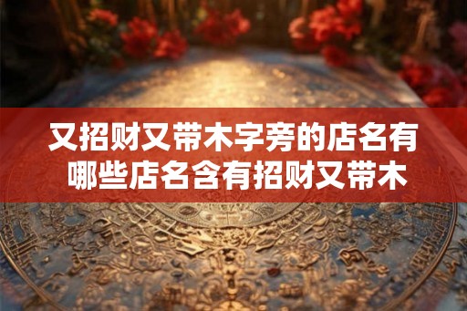 又招财又带木字旁的店名有 哪些店名含有招财又带木字旁