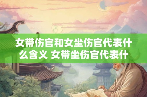 女带伤官和女坐伤官代表什么含义 女带坐伤官代表什么意义