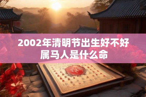 2002年清明节出生好不好 属马人是什么命