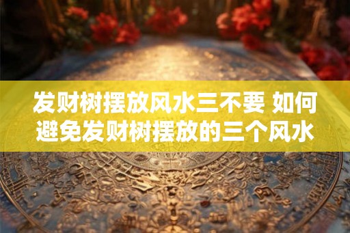 发财树摆放风水三不要 如何避免发财树摆放的三个风水禁忌