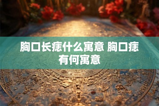 胸口长痣什么寓意 胸口痣有何寓意