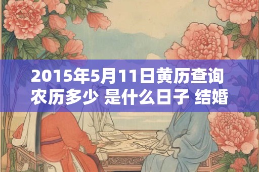 2015年5月11日黄历查询 农历多少 是什么日子 结婚吉时 2015年5月11日黄历查询 农历多少 是什么日子 结婚吉时