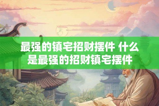 最强的镇宅招财摆件 什么是最强的招财镇宅摆件