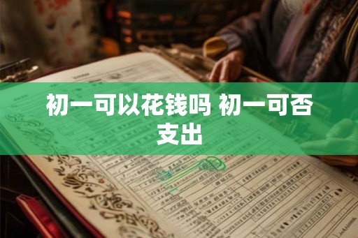 初一可以花钱吗 初一可否支出
