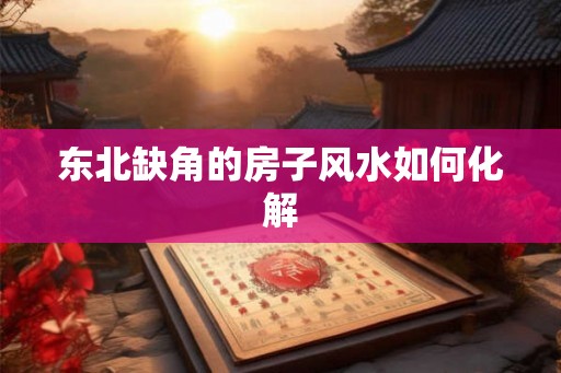 东北缺角的房子风水如何化解