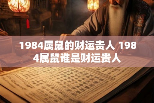 1984属鼠的财运贵人 1984属鼠谁是财运贵人