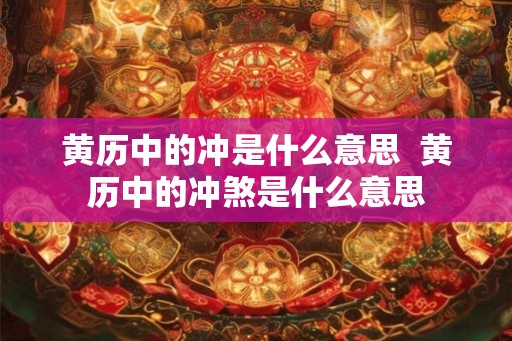 黄历中的冲是什么意思 黄历中的冲煞是什么意思 黄历中的冲是什么意思 黄历中的冲煞是什么意思