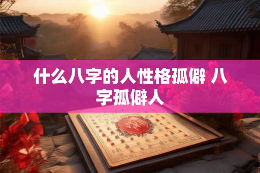 什么八字的人性格孤僻 八字孤僻人