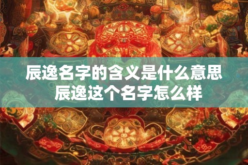 辰逸名字的含义是什么意思  辰逸这个名字怎么样