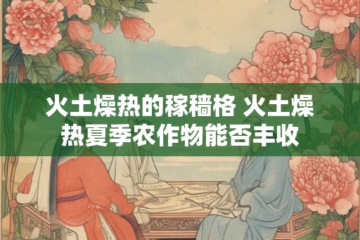 火土燥热的稼穑格 火土燥热夏季农作物能否丰收 火土燥热的稼穑格 火土燥热夏季农作物能否丰收