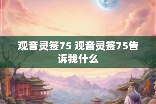 观音灵签75 观音灵签75告诉我什么 观音灵签75 观音灵签75告诉我什么