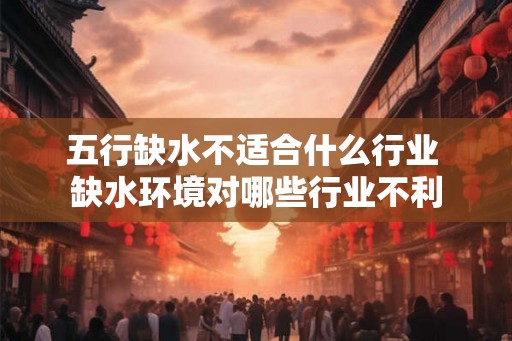 五行缺水不适合什么行业 缺水环境对哪些行业不利 五行缺水不适合什么行业 缺水环境对哪些行业不利