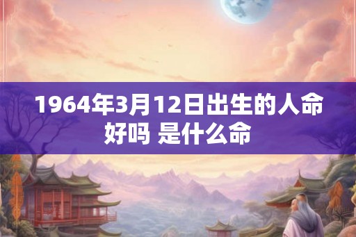 1964年3月12日出生的人命好吗 是什么命