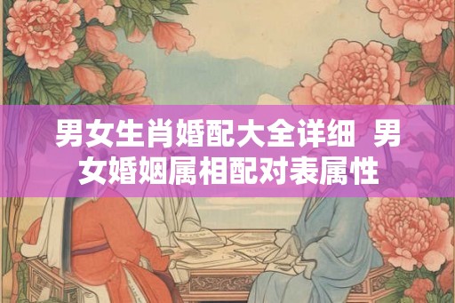男女生肖婚配大全详细  男女婚姻属相配对表属性