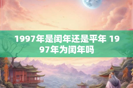 1997年是闰年还是平年 1997年为闰年吗