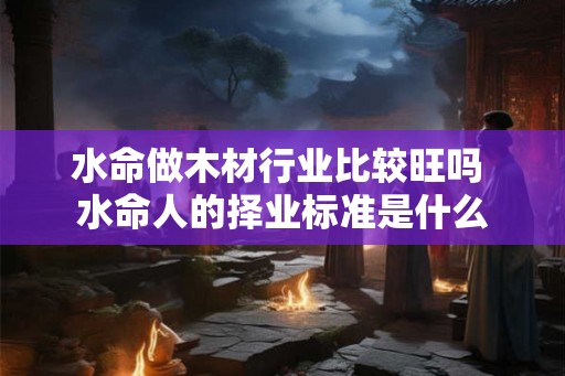 水命做木材行业比较旺吗 水命人的择业标准是什么