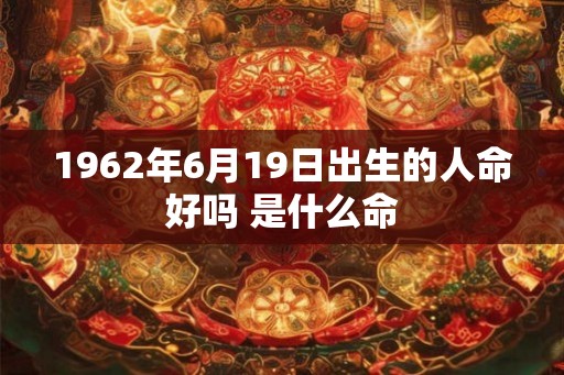 1962年6月19日出生的人命好吗 是什么命