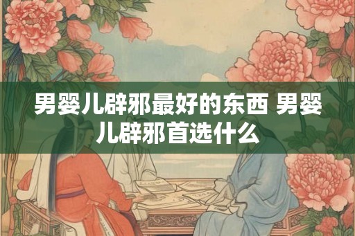 男婴儿辟邪最好的东西 男婴儿辟邪首选什么