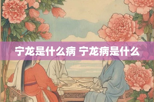 宁龙是什么病 宁龙病是什么