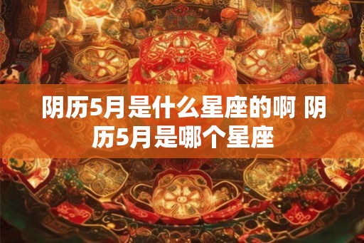 阴历5月是什么星座的啊 阴历5月是哪个星座