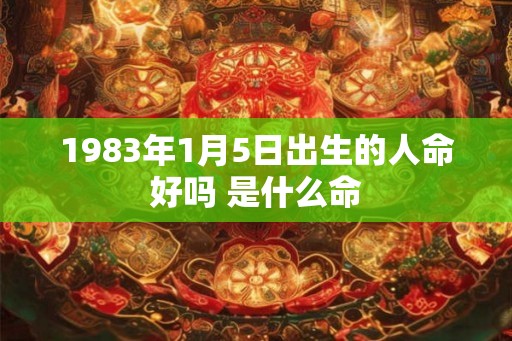 1983年1月5日出生的人命好吗 是什么命