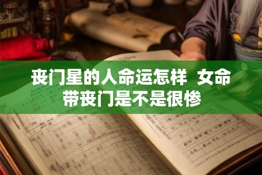 丧门星的人命运怎样  女命带丧门是不是很惨