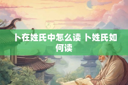 卜在姓氏中怎么读 卜姓氏如何读