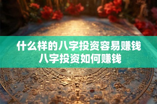 什么样的八字投资容易赚钱 八字投资如何赚钱 什么样的八字投资容易赚钱 八字投资如何赚钱