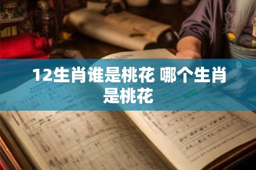 12生肖谁是桃花 哪个生肖是桃花