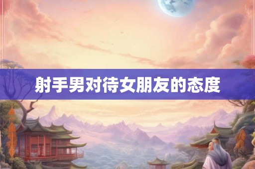 射手男对待女朋友的态度