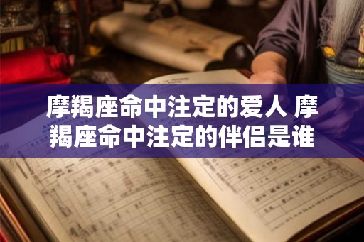 摩羯座命中注定的爱人 摩羯座命中注定的伴侣是谁