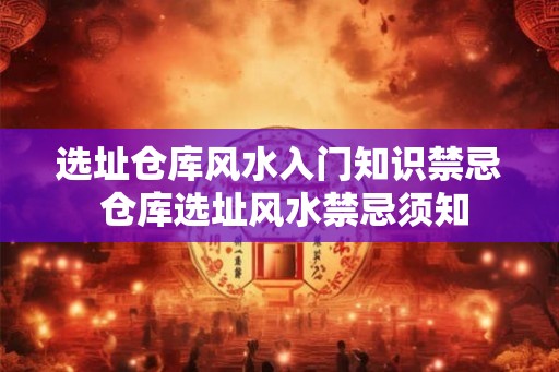 选址仓库风水入门知识禁忌 仓库选址风水禁忌须知 选址仓库风水入门知识禁忌 仓库选址风水禁忌须知