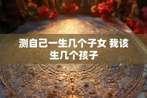 测自己一生几个子女 我该生几个孩子