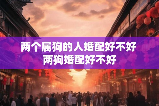 两个属狗的人婚配好不好 两狗婚配好不好
