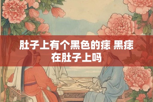 肚子上有个黑色的痣 黑痣在肚子上吗